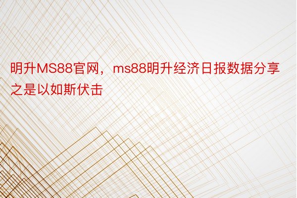 明升MS88官网，ms88明升经济日报数据分享之是以如斯伏击