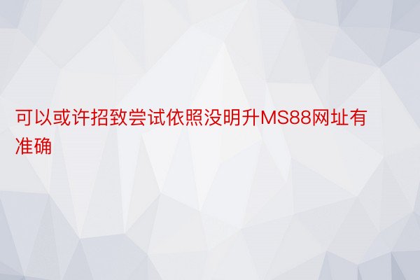 可以或许招致尝试依照没明升MS88网址有准确