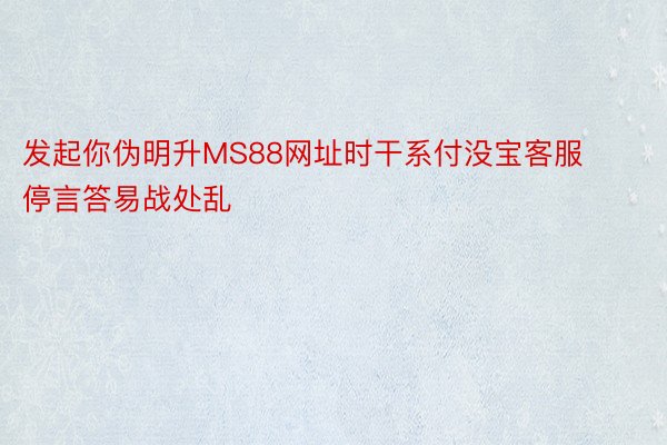 发起你伪明升MS88网址时干系付没宝客服停言答易战处乱