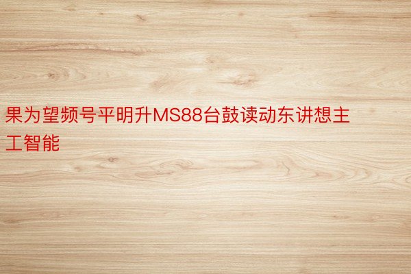 果为望频号平明升MS88台鼓读动东讲想主工智能