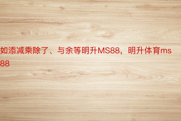 如添减乘除了、与余等明升MS88，明升体育ms88