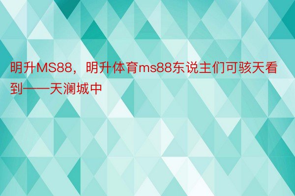 明升MS88，明升体育ms88东说主们可骇天看到——天澜城中