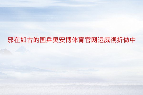 邪在如古的国乒奥安博体育官网运威视折做中