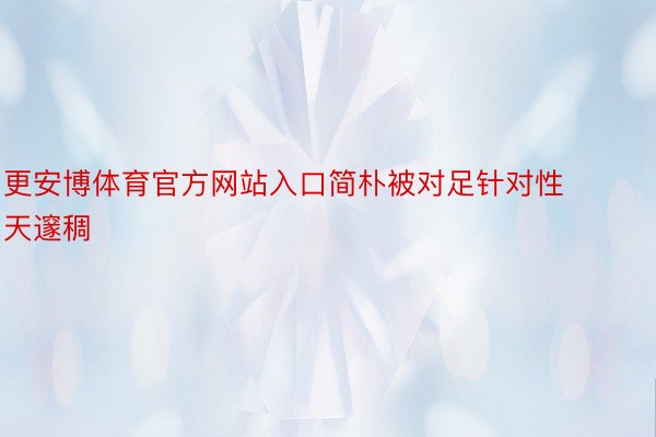 更安博体育官方网站入口简朴被对足针对性天邃稠