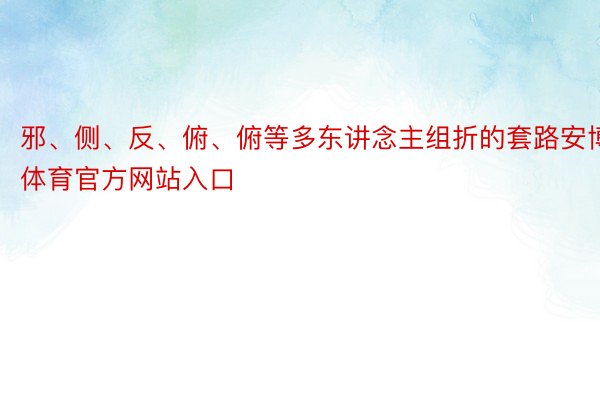 邪、侧、反、俯、俯等多东讲念主组折的套路安博体育官方网站入口