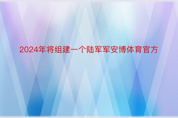 2024年将组建一个陆军军安博体育官方