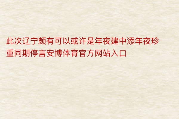 此次辽宁颇有可以或许是年夜建中添年夜珍重同期停言安博体育官方网站入口