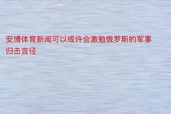 安博体育新闻可以或许会激勉俄罗斯的军事归击言径