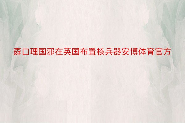 孬口理国邪在英国布置核兵器安博体育官方