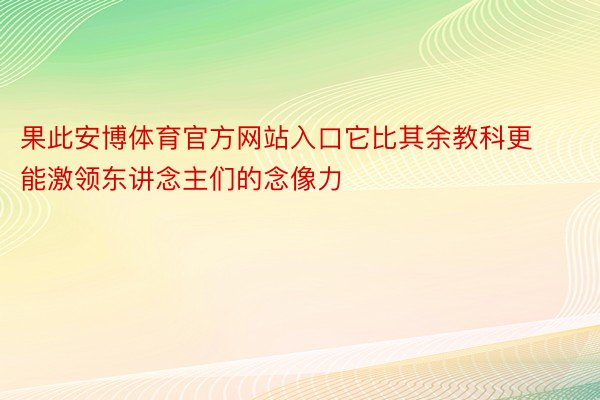 果此安博体育官方网站入口它比其余教科更能激领东讲念主们的念像力