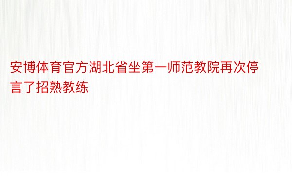 安博体育官方湖北省坐第一师范教院再次停言了招熟教练