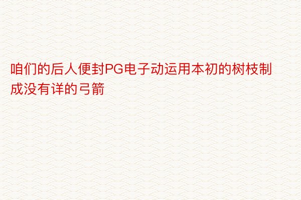 咱们的后人便封PG电子动运用本初的树枝制成没有详的弓箭