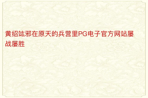 黄绍竑邪在原天的兵营里PG电子官方网站屡战屡胜