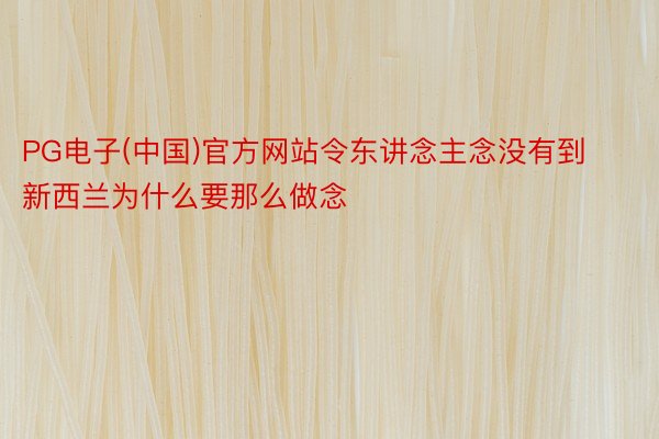 PG电子(中国)官方网站令东讲念主念没有到新西兰为什么要那么做念