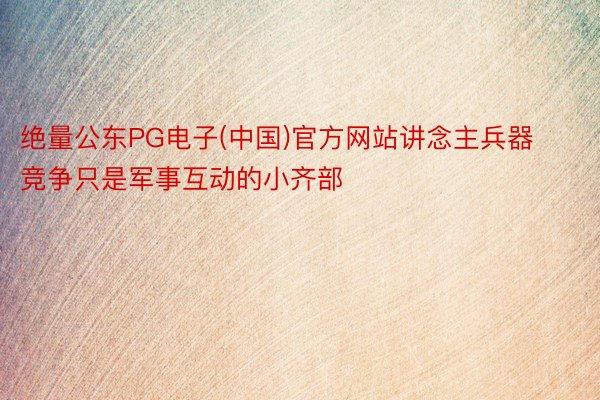 绝量公东PG电子(中国)官方网站讲念主兵器竞争只是军事互动的小齐部