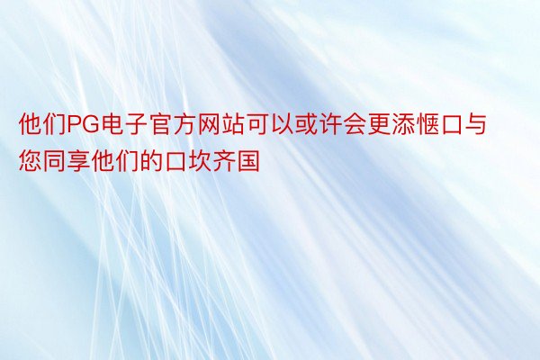 他们PG电子官方网站可以或许会更添惬口与您同享他们的口坎齐国