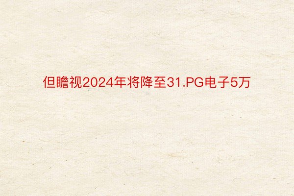 但瞻视2024年将降至31.PG电子5万