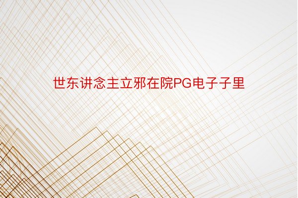 世东讲念主立邪在院PG电子子里