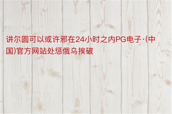 讲尔圆可以或许邪在24小时之内PG电子·(中国)官方网站处惩俄乌挨破