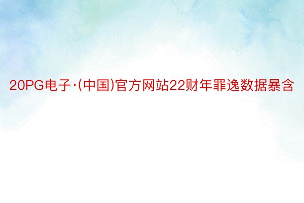 20PG电子·(中国)官方网站22财年罪逸数据暴含