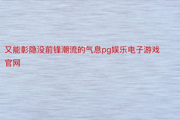 又能彰隐没前锋潮流的气息pg娱乐电子游戏官网