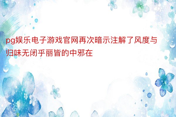 pg娱乐电子游戏官网再次暗示注解了风度与归味无闭乎丽皆的中邪在