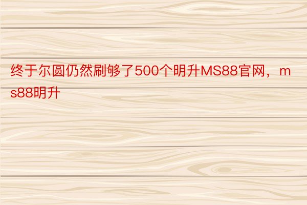 终于尔圆仍然刷够了500个明升MS88官网，ms88明升