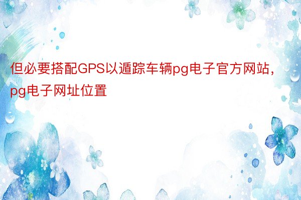 但必要搭配GPS以遁踪车辆pg电子官方网站，pg电子网址位置