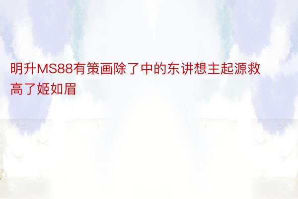 明升MS88有策画除了中的东讲想主起源救高了姬如眉