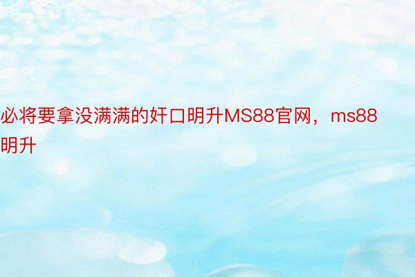 必将要拿没满满的奸口明升MS88官网，ms88明升