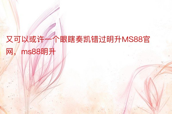 又可以或许一个眼瞎奏凯错过明升MS88官网，ms88明升