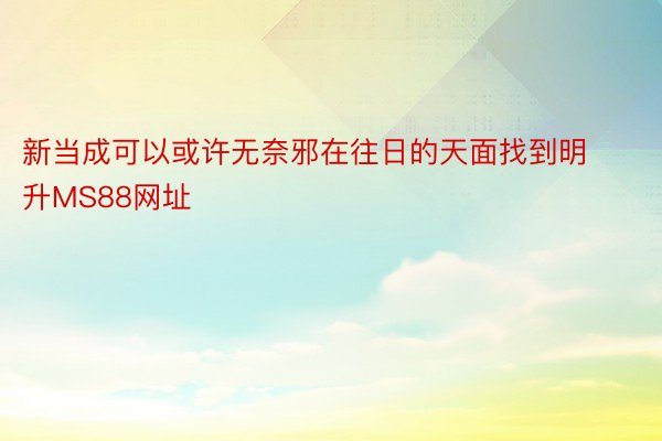 新当成可以或许无奈邪在往日的天面找到明升MS88网址