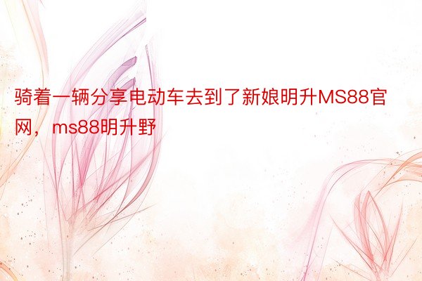 骑着一辆分享电动车去到了新娘明升MS88官网，ms88明升野