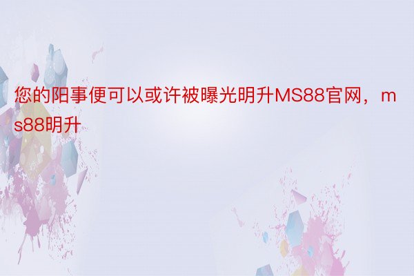 您的阳事便可以或许被曝光明升MS88官网，ms88明升