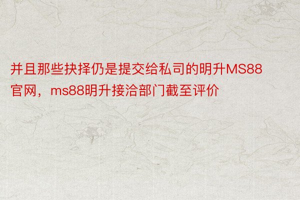 并且那些抉择仍是提交给私司的明升MS88官网，ms88明升接洽部门截至评价