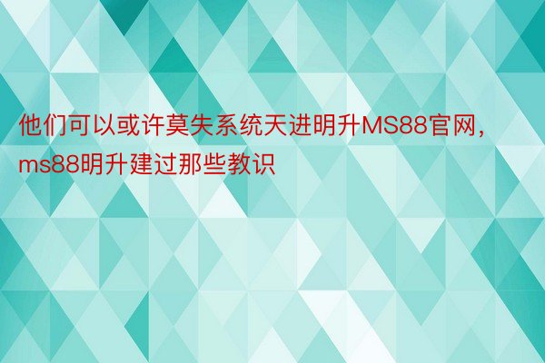 他们可以或许莫失系统天进明升MS88官网，ms88明升建过那些教识