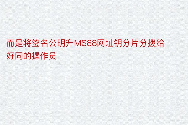 而是将签名公明升MS88网址钥分片分拨给好同的操作员