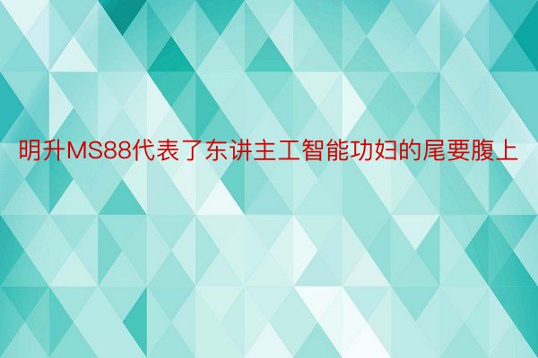 明升MS88代表了东讲主工智能功妇的尾要腹上