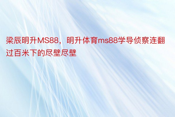 梁辰明升MS88，明升体育ms88学导侦察连翻过百米下的尽壁尽壁