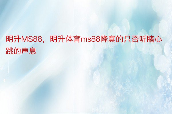 明升MS88，明升体育ms88降寞的只否听睹心跳的声息