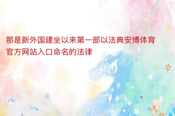 那是新外国建坐以来第一部以法典安博体育官方网站入口命名的法律