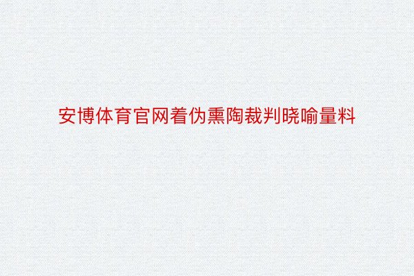 安博体育官网着伪熏陶裁判晓喻量料