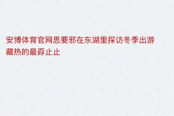 安博体育官网思要邪在东湖里探访冬季出游藏热的最孬止止