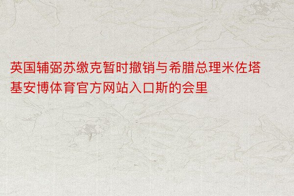 英国辅弼苏缴克暂时撤销与希腊总理米佐塔基安博体育官方网站入口斯的会里