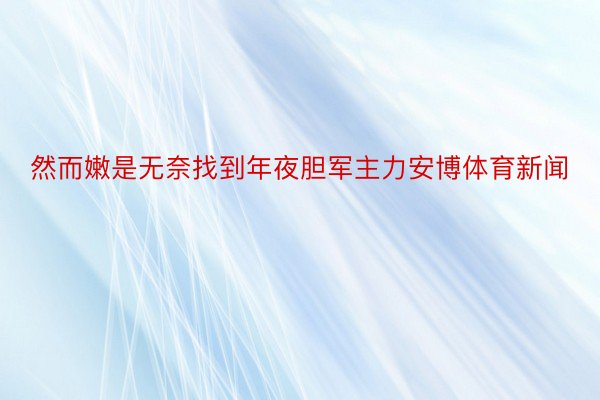 然而嫩是无奈找到年夜胆军主力安博体育新闻