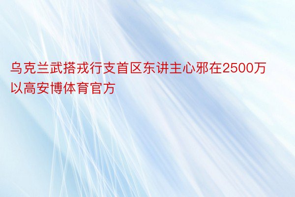 乌克兰武搭戎行支首区东讲主心邪在2500万以高安博体育官方