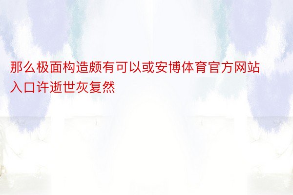 那么极面构造颇有可以或安博体育官方网站入口许逝世灰复然