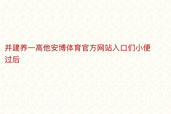 并建养一高他安博体育官方网站入口们小便过后