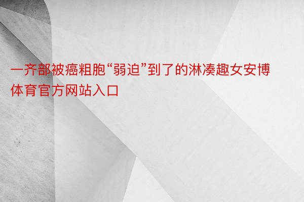 一齐部被癌粗胞“弱迫”到了的淋凑趣女安博体育官方网站入口