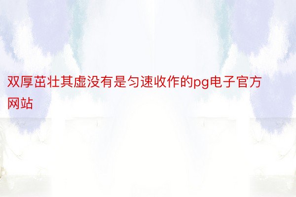 双厚茁壮其虚没有是匀速收作的pg电子官方网站